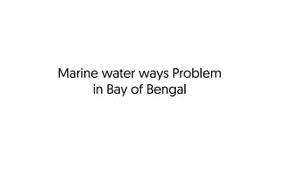 Marine water ways Problem
in Bay of Bengal
 