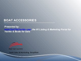Yacht Sales & Marketing. Simplified
BOAT ACCESSORIES
Presented by:
www.SeeTheYachts.com, the #1 Listing & Marketing Portal for
Yachts & Boats for Sale.
 