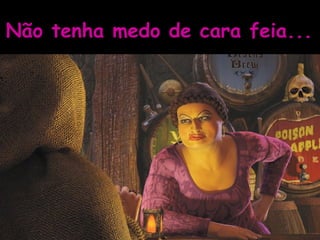 Não tenha medo de cara feia... 