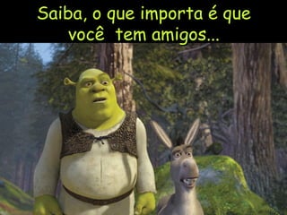 Saiba, o que importa é que você  tem amigos... 