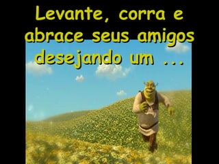 Levante, corra e abrace seus amigos desejando um ... 