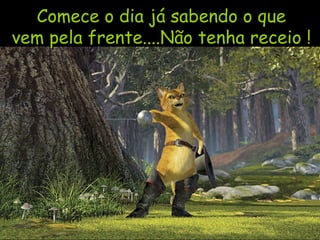 Comece o dia já sabendo o que vem pela frente....Não tenha receio ! 