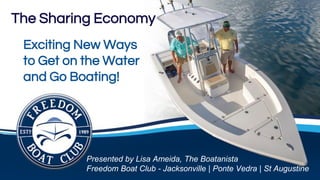 The Sharing Economy
Exciting New Ways
to Get on the Water
and Go Boating!
Presented by Lisa Ameida, The Boatanista
Freedom Boat Club - Jacksonville | Ponte Vedra | St Augustine
 