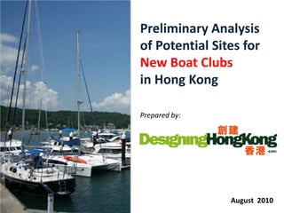 Preliminary Analysis
of Potential Sites for
New Boat Clubs
in Hong Kong

Prepared by:




                August 2010
 