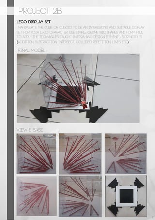 PROJECT 2b
lego display set
manipulate the cube or cuboid to be an interesting and suitable display
set for your lego character. use simple geometric shapes and form plus
to apply the techniques taught in FP2A and design elements & principles
(addition, subtraction, intersect, collided, repetition, lines etc).
final model :
view & base :
11
 
