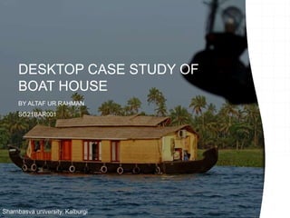 DESKTOP CASE STUDY OF
BOAT HOUSE
BY ALTAF UR RAHMAN
SG21BAR001
Sharnbasva university, Kalburgi
 