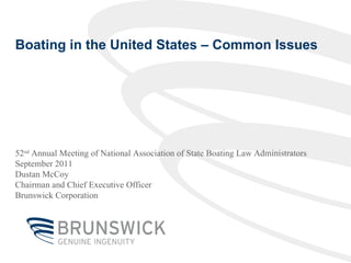 Boating in the United States – Common Issues 52 nd  Annual Meeting of National Association of State Boating Law Administrators September 2011 Dustan McCoy Chairman and Chief Executive Officer Brunswick Corporation 
