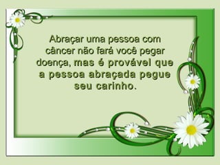 Abraçar uma pessoa comAbraçar uma pessoa com
câncer não fará você pegar câncer não fará você pegar 
doença,doença, mas é provável quemas é provável que
a pessoa abraçada peguea pessoa abraçada pegue
seu carinhoseu carinho..
 