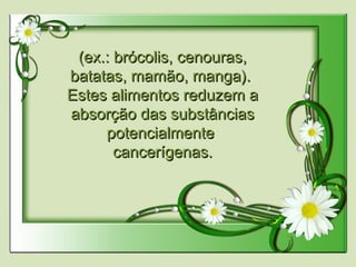 (ex.: brócolis, cenouras,(ex.: brócolis, cenouras,
batatas, mamão, manga).batatas, mamão, manga).
Estes alimentos reduzem aEstes alimentos reduzem a
absorção das substânciasabsorção das substâncias
potencialmentepotencialmente
cancerígenas.cancerígenas.
 