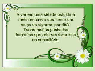 Viver em uma cidade poluída éViver em uma cidade poluída é
mais arriscado que fumar ummais arriscado que fumar um
maço de cigarros por dia?:maço de cigarros por dia?:
Tenho muitos pacientesTenho muitos pacientes
fumantes que adoram dizer issofumantes que adoram dizer isso
no consultório:no consultório:
 