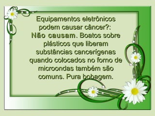 Equipamentos eletrônicosEquipamentos eletrônicos
podem causar câncer?:podem causar câncer?:
Não causamNão causam. Boatos sobre. Boatos sobre
plásticos que liberamplásticos que liberam
substâncias cancerígenassubstâncias cancerígenas
quando colocados no forno dequando colocados no forno de
microondas também sãomicroondas também são
comuns. Pura bobagem.comuns. Pura bobagem.
 