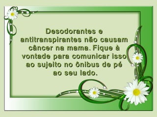 Desodorantes eDesodorantes e
antitranspirantes não causamantitranspirantes não causam
câncer na mamacâncer na mama .. Fique àFique à
vontade para comunicar issovontade para comunicar isso
ao sujeito no ônibus de péao sujeito no ônibus de pé
ao seu lado.ao seu lado.
 
