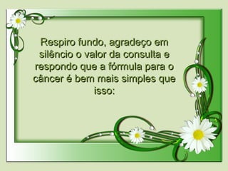 Respiro fundo, agradeço emRespiro fundo, agradeço em
silêncio o valor da consulta esilêncio o valor da consulta e
respondo que a fórmula para orespondo que a fórmula para o
câncer é bem mais simples quecâncer é bem mais simples que
isso:isso:
 