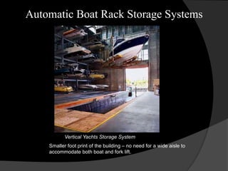 Automatic Boat Rack Storage Systems
Smaller foot print of the building – no need for a wide aisle to
accommodate both boat and fork lift.
Vertical Yachts Storage System
 