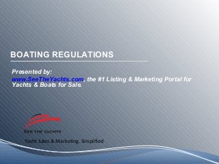 Yacht Sales & Marketing. Simplified
BOATING REGULATIONS
Presented by:
www.SeeTheYachts.com, the #1 Listing & Marketing Portal for
Yachts & Boats for Sale.
 