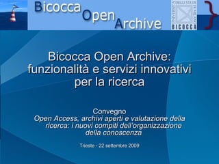Bicocca Open Archive: funzionalità e servizi innovativi per la ricerca Convegno Open Access, archivi aperti e valutazione della ricerca: i nuovi compiti dell’organizzazione della conoscenza Trieste - 22 settembre 2009 