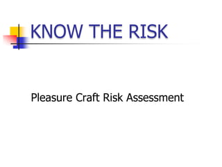 KNOW THE RISK

Pleasure Craft Risk Assessment

 