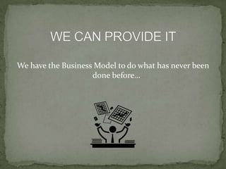 WE CAN PROVIDE ITWe have the Business Model to do what has never been done before…