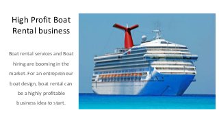 High Profit Boat
Rental business
Boat rental services and Boat
hiring are booming in the
market. For an entrepreneur
boat design, boat rental can
be a highly profitable
business idea to start.