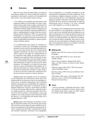Debates

          Bajo esta nueva forma de poder político, las prácticas         otros se interponían y se levantaban orientando la acción
      democráticas mediante las cuales la población recuperó su          movilizada de los objetadores del orden establecido. En las
      capacidad de intervención y gestión en la formulación del          movilizaciones indígeno-campesinas recientes, el conoci-
      bien común y el uso de la riqueza colectiva fueron:                miento territorial devino en materialidad de soberanía que
                                                                         separó dos mundos, el de ellos y el de las élites dominantes.
          a. Los cabildos y las asambleas que funcionaron como           El idioma devino de medio de comunicación en medio de
          organismos públicos de intercambio de razones y argu-          diferenciación entre un “nosotros” y un “ellos” verificable
          mentos del que nadie estaba excluido, constituyeron un         por el saber lingüístico y su modo de adquisición.
          espacios de producción de igualdad política real y de
          formación de opinión pública, ambos componentes bá-                 En conjunto, estos componentes del movimiento social,
          sicos de lo que se denomina “democracia deliberativa”;         tal como tendieron a ser resignificados, comenzaron a re-
          pero no complementando el estado de derecho, como lo           crear los ejes de una identidad cultural contrapuesta, escin-
          hubiera deseado Habermas (1998), sino precisamente             dida a la dominante, de un sentido de filiación colectiva, de
          interpelando a un estado que, como el boliviano, está          alteridad irreductible y que, por la dimensión de disputa te-
          atravesado de profundos racismos que han instituciona-         rritorial y de autonomía política que adquirió esta construc-
          lizado la desigualdad entre hombres y mujeres pertene-         ción comunal de destino compartido, tiene todas las carac-
          cientes a distintas culturas.                                  terísticas de una rearticulación de identidad nacional indí-
                                                                         gena, mayoritariamente aymará, cuya vitalidad o existencia
          b. Las deliberaciones entre iguales se sustentaron en          efímera se medirá en los siguientes años.
          movimientos sociales (las comunidades movilizadas)
          portadores de una moral de responsabilidad pública (lo-
          cal) en la que rigen formas de acción normativamente               Bibliografía
          reguladas. Ciertamente, esto lleva a que muchos de los             Bhabha, Homi 1993 The location of culture (Londres:
          valores colectivos que guían los comportamientos de                Routledge).
          sus integrantes estén regidos por principios previos y
          obligatorios que pudieran limitar la generación de nue-            Beck, Ulrich 2000 (1999) Un nuevo mundo feliz
          vos consensos sustanciales, como por ejemplo sucede a              (España: Paidos).
          escala comunal donde lo público tiene la misma dimen-              García, Álvaro; Gutiérrez, Raquel; Prada, Raúl y
188
          sión territorial que el espacio de eficacia de los valores         Tapia, Luis 2001 Tiempos de rebelión (La Paz: Muela
          normativos. Sin embargo, en el marco de las acciones               del Diablo).
          colectivas a gran escala donde la esfera pública, lo co-
          mún que interconecta a los sujetos colectivos, rebasa el           Habermas, Jürgen 1998 (1992 y 1994) Facticidad y
          marco de las regulaciones normativas locales, tiende a             validez (Valladolid: Trotta).
          ser fruto de una nueva interacción comunicativa pro-               Ranciére, Jacques 1996 El desacuerdo (Buenos Aires:
          ductora de nuevos consensos y normas colectivas.                   Nueva Visión).

           Cuarto: política de la igualdad. Uno de los componen-             Tilly Charles; Tilly Louise y Tilly Richard 1975 The
      tes más impactantes de la movilización social, tanto en las            rebellious century /1830-1930 (Cambridge, Mass,
      declaraciones de sus portavoces como en la gestualidad co-             Harvard University Press).
      lectiva de los comunarios bloqueadores, fue el derrumbe
      simbólico del prejuicio de la desigualdad entre indígenas y
      elites empresariales “blancoides”. La afirmación de que el             Notas
      dirigente indígena iba a negociar “de presidente a presiden-           1 Versión extractada y modificada del artículo “Sindi-
      te”, de que los aymaras tenían derecho a “gobernar al país”,           cato, multitud y comunidad” en García, Álvaro; Gutié-
      y la exigencia de que la “vida de un indio debe valer lo mis-          rrez, Raquel; Prada, Raúl y Tapia, Luis 2001 Tiempos
      mo que la vida de un blanco”, fueron palabras y gestos que             de rebelión (La Paz: Muela del Diablo).
      rompieron una secular jerarquía étnico-cultural por medio
      del ejercicio y la reivindicación del derecho básico de la
      igualdad (Ranciére, 1996).

           Quinto: política de la identidad y la alteridad. La rebe-
      lión de septiembre-octubre, pero ante todo de junio-julio de
      2001, ha sido en primer lugar una guerra simbólica, una lu-
      cha por las estructuras de representación, jerarquización, di-
      visión y significación del mundo. A medida que los esque-
      mas mentales dominantes (coloniales) eran impugnados,



                                                                  /    Septiembre 2001
 