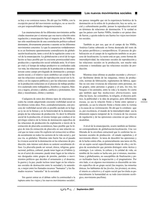 Los nuevos movimientos sociales

za hoy o no comienza nunca. De ahí que los NMSs, con la             me parece innegable que sin la experiencia histórica de la
excepción parcial del movimiento ecológico, no se movili-           dominación en la esfera de la producción, hoy no sería, so-
cen por responsabilidades intergeneracionales.                      cial y culturalmente posible, pensar la reproducción social
                                                                    en términos de relaciones de dominación. Y la verdad es
     Las enumeraciones de los diferentes movimientos arriba         que los países con fuertes NMSs, tienden a ser países don-
citadas muestran por sí mismas que esa nueva relación entre         de fueron, y quizás todavía son fuertes los viejos movimien-
regulación y emancipación bajo el impacto de los NMSs es            tos sociales.
tan sólo manifestación de una constelación político-cultural
dominante, diversamente presente o ausente en los diferentes             También es por eso, que en el campo de los NMSs,
movimientos concretos. Lo que la caracteriza verdaderamen-          América Latina sobresale en forma destacada del resto de
te es un fenómeno aparentemente contradictorio de globali-          los países periféricos y semiperiféricos. El proceso de glo-
zación-localización, tanto a nivel de la regulación como a ni-      balización en el campo de la regulación también es un pro-
vel de la emancipación. La globalización a nivel de la regu-        ceso de localización. La razón está en que, como formas de
lación se hace posible por la creciente promiscuidad entre          intersubjetividad, las relaciones sociales de reproducción y
producción y reproducción social señalada atrás. Si el tiem-        las relaciones sociales en la producción, son mucho más
po vital y el tiempo de trabajo productivo se confunden cada        concretas e inmediatas que las relaciones sociales de pro-
vez más, las relaciones sociales de la producción se descarac-      ducción.
terizan como campo privilegiado de dominación y jerarqui-
zación social; y el relativo vacío simbólico así creado lo lle-          Mientras éstas últimas se pueden esconder y abstracti -
nan las relaciones sociales de reproducción social (en la fa-       zar fácilmente detrás de las máquinas, ritmos de produc-
milia y en los espacios públicos) y por las relaciones sociales     ción, normas de fabricación, reglamentos de fábrica, aque-
en la producción (relaciones en el proceso de trabajo produc-       llas no son sino vivencias de relaciones entre personas, en-
tivo asalariado entre trabajadores, hombres y mujeres, blan-        tre grupos, entre personas o grupos y el aire, los ríos, los
cos y negros, jóvenes y adultos, católicos y protestantes, hin-     bosques o los animales, entre la vida y la muerte. Es cierto
dúes y musulmanes, chiítas y sunitas).                              que también aquí hay mediaciones abstractizantes, sean
                                                                    ellas las leyes, las costumbres, la religión, el discurso polí-
     Cualquiera de estos dos últimos tipos de relaciones so-        tico, la publicidad o la idea de progreso, pero difícilmente       179
ciales ha venido adquiriendo creciente visibilidad social en        excusa, ya sea la relación frente a frente entre opresor y
los últimos veinte años. Pero, contradictoriamente, este pro-       oprimido, ya sea la relación frente a frente entre la víctima
ceso de visibilidad social sólo es posible anclado en la lógi-      y la causa de su victimización. De ahí que lo cotidiano –que
ca (y no en la forma) y en la historicidad de la dominación         es, por excelencia, el mundo de la intersubjetividad– sea la
propia de las relaciones de producción. Es decir la difusión        dimensión espacio-temporal de la vivencia de los excesos
social de la producción, al mismo tiempo que conduce al no          de regulación y de las opresiones concretas en que ellos se
privilegio relativo de la forma de dominación específica de         desdoblan.
las relaciones de producción (la explotación a través de la
extracción de plusvalía económica), hace posible que la ló-              A nivel de la emancipación, ocurre también un fenóme-
gica de ésta (la extracción de plusvalía en una relación so-        no correspondiente de globalización-localización. Una vez
cial que no tiene como fin explícito tal extracción) se difun-      liberada de la envoltura estructural que le conferían las re-
da socialmente en todos los sectores de la vida social y, por       laciones sociales de producción –el estado capitalista y el
esa vía, se globalice. Mientras más fuerte fue en el pasado         movimiento obrero– la tarea de descubrir las opresiones y
la vivencia social de la dominación en las relaciones de pro-       de la lucha contra ellas, es potencialmente una tarea sin fin,
ducción, más intenso será ahora su carácter socialmente di-         sin un sujeto social específicamente titular de ella y sin ló-
fuso. La plusvalía puede ser sexual, étnica, religiosa, gene-       gica de acumulación que permita distinguir entre táctica y
racional, política, cultural; puede tener lugar en el hábito (y     estrategia. Los valores, la cultura y la calidad de vida, en
no en el acto) de consumo; puede tener lugar en las relacio-        nombre de los cuales se lucha son, por sí mismos, maxima-
nes desiguales entre grupos de presión, partidos o movi-            listas y globalizantes, no susceptibles de finalización y po-
mientos políticos que deciden el armamento y el desarme,            co inclinados hacia la negociación y el pragmatismo. Por
la guerra y la paz; puede incluso tener lugar en las relacio-       otro lado, si en algunos movimientos es discernible un inte-
nes sociales de destrucción entre la sociedad y la naturale-        rés específico de un grupo social (las mujeres, las minorías
za, o mejor entre los llamados recursos “humanos” y los lla-        étnicas, los habitantes de las favelas, los jóvenes), en otros,
mados recursos “naturales” de la sociedad.                          el interés es colectivo y el sujeto social que los titula es po-
                                                                    tencialmente la humanidad en su todo (movimiento ecoló-
    Sin querer entrar en el debate sobre la continuidad o la        gico, movimiento pacifista).
ruptura entre los viejos y los nuevos movimientos sociales4,


                                                             /    Septiembre 2001
 