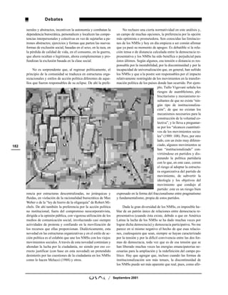 Debates

      nerales y abstractos, incentiven la autonomía y combatan la              No rechazo una cierta normatividad en este análisis y,
      dependencia burocrática, personalicen y localicen las compe-        un campo de muchas opciones, la preferencia por la opción
      tencias interpersonales y colectivas en vez de sujetarlas a pa-     más optimista o prometedora. Son conocidas las limitacio-
      trones abstractos; ejercicios y formas que parten las nuevas        nes de los NMSs y hoy en día empieza a ser común afirmar
      formas de exclusión social, basadas en el sexo, en la raza, en      que ya pasó su momento de apogeo. Es debatible si la rela-
      la pérdida de calidad de vida, en el consumo, en la guerra,         ción tensa o de distancia calculada entre la democracia re-
      que ahora ocultan o legitiman, ahora complementan y pro-            presentativa y los NMSs ha sido benéfica o perjudicial para
      fundizan la exclusión basada en la clase social.                    éstos últimos. Según algunos, esa tensión o distancia es res-
                                                                          ponsable por la inestabilidad, por la discontinuidad y por la
           No es sorprendente que, al regresar políticamente, el          incapacidad de universalización que, en general, han sufrido
      principio de la comunidad se traduzca en estructuras orga-          los NMSs y que a la postre son responsables por el impacto
      nizacionales y estilos de acción política diferentes de aque-       relativamente restringido de los movimientos en la transfor-
      llos que fueron responsables de su eclipse. De ahí la prefe-        mación política de los países donde han ocurrido. Por ejem-
                                                                                                       plo, Tullo Vigevani señala los
                                                                                                       riesgos de asambleísmo, ple-
                                                                                                       biscitarismo y mesianismo re-
                                                                                                       sultantes de que no exista “nin-
                                                                                                       gún tipo de institucionaliza-
                                                                                                       ción”, de que no existan los
                                                                                                       mecanismos necesarios para la
                                                                                                       construcción de la voluntad co-
                                                                                                       lectiva”, y lo lleva a preguntar-
                                                                                                       se por los “alcances cuantitati-
                                                                                                       vos de los movimientos socia-
                                                                                                       les” (1989: 108). Pero, por otro
                                                                                                       lado, con un éxito muy diferen-
182                                                                                                    ciado, algunos movimientos se
                                                                                                       han “institucionalizado” con-
                                                                                                       virtiéndose en partidos y dis-
                                                                                                       putando la política partidaria
                                                                                                       con lo que, en este caso, corren
                                                                                                       el riesgo al adoptar la estructu-
                                                                                                       ra organizativa del partido de
                                                                                                       movimiento, de subvertir la
                                                                                                       ideología y los objetivos del
                                                                                                       movimiento que condujo al
                                                                                                       partido: este es un riesgo bien
      rencia por estructuras descentralizadas, no jerárquicas y           expresado en la forma del fraccionalismo entre pragmatismo
      fluidas, en violación de la racionalidad burocrática de Max         y fundamentalismo, propia de estos partidos.
      Weber o de la “ley de hierro de la oligarquía” de Robert Mi-
      chels. De ahí también la preferencia por la acción política              Dada la gran diversidad de los NMSs, es imposible ha-
      no institucional, fuera del compromiso neocorporativista,           blar de un patrón único de relaciones entre democracia re-
      dirigida a la opinión pública, con vigorosa utilización de los      presentativa (cuando ésta existe, debido a que en América
      medios de comunicación social, involucrando casi siempre            Latina la lucha de los NMSs se ha dado muchas veces por
      actividades de protesta y confiando en la movilización de           lograr dicha democracia) y democracia participativa. No me
      los recursos que ellas proporcionan. Dialécticamente, esta          parece en sí mismo negativo el hecho de que esas relacio-
      novedad en las estructuras organizativas y en el estilo de ac-      nes, cualesquiera que sean, siempre se hayan caracterizado
      ción política es el eslabón que une los NMSs con los viejos         por la tensión y por la difícil convivencia entre las dos for-
      movimientos sociales. A través de esta novedad continúan y          mas de democracia, toda vez que es de esa tensión que se
      ahondan la lucha por la ciudadanía, no siendo por eso co-           han liberado muchas veces las energías emancipatorias ne-
      rrecto justificar (con base en esta novedad) un pretendido          cesarias para la ampliación y la redefinición del campo po-
      desinterés por las cuestiones de la ciudadanía en los NMSs          lítico. Hay que agregar que, incluso cuando las formas de
      como lo hacen Melucci (1988) y otros.                               institucionalización son más tenues, la discontinuidad de
                                                                          los NMSs puede ser más aparente que real, pues, como afir-


                                                                   /    Septiembre 2001
 
