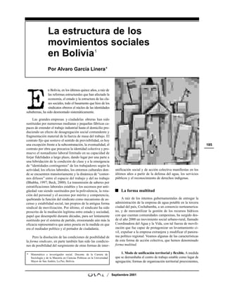 La estructura de los
                 movimientos sociales
                 en Bolivia1
                 Por Alvaro García Linera*




E
                 n Bolivia, en los últimos quince años, a raíz de
                 las reformas estructurales que han afectado la
                 economía, el estado y la estructura de las cla-
                 ses sociales, todo el basamento que hizo de los
                 sindicatos obreros el núcleo de las identidades
subalternas, ha sido desmontado sistemáticamente.

     Las grandes empresas y ciudadelas obreras han sido
sustituidas por numerosas medianas y pequeñas fábricas ca-
paces de extender el trabajo industrial hasta el domicilio pro-
duciendo un efecto de desagregación social contundente y
fragmentación material de la fuerza de masa del trabajo. El
contrato fijo que sostuvo el sentido de previsibilidad, es hoy
una excepción frente a la subcontratación, la eventualidad, el                                                                            185
contrato por obra que precariza la identidad colectiva y pro-
mueve el nomadismo laboral limitado en su capacidad de
forjar fidelidades a largo plazo, dando lugar por una parte a
una hibridación de la condición de clase y a la emergencia
de “identidades contingentes” de los trabajadores según la
actividad, los oficios laborales, los entornos culturales don-            unificación social y de acción colectiva manifiestas en los
de se encuentren transitoriamente y la dinámica de “contor-               últimos años a partir de la defensa del agua, los servicios
nos difusos” entre el espacio del trabajo y del no trabajo                públicos y el reconocimiento de derechos indígenas.
(Bhabha, 1997; Beck, 2000). La transmisión de saberes por
estratificaciones laborales estables y los ascensos por anti-
güedad van siendo sustituidos por la polivalencia, la rota-                   La forma multitud
ción del personal y el ascenso por mérito y competencia,
quebrando la función del sindicato como mecanismo de as-                       A raíz de los intentos gubernamentales de entregar la
censo y estabilidad social, tan propios de la antigua forma               administración de la empresa de agua potable en la tercera
sindical de movilización. Por último, el sindicato ha sido                ciudad del país, Cochabamba, a un consorcio norteamerica-
proscrito de la mediación legítima entre estado y sociedad,               no, y de mercantilizar la gestión de los recursos hídricos
papel que desempeñó durante décadas, para ser lentamente                  con que cuentan comunidades campesinas, ha surgido des-
sustituido por el sistema de partido, erosionando aún más la              de el año 2000 un movimiento social urbano-rural, llamado
eficacia representativa que antes poseía en la medida en que              Coordinadora del Agua y la Vida, con tal fuerza de movili-
era el mediador político y el portador de ciudadanía.                     zación que fue capaz de protagonizar un levantamiento ci-
                                                                          vil, expulsar a la empresa extranjera y modificar el panora-
     Pero la disolución de las condiciones de posibilidad de              ma político regional. Veamos algunas de las características
la forma sindicato, en parte también han sido las condicio-               de esta forma de acción colectiva, que hemos denominado
nes de posibilidad del surgimiento de otras formas de inter-              forma multitud.

* Matemático e investigador social. Docente de la Carrera de                  1. Modo de unificación territorial y flexible. A medida
  Sociología y de la Maestría en Ciencias Políticas en la Universidad     que se derrumbaba el centro de trabajo estable como lugar de
  Mayor de San Andrés, La Paz, Bolivia.                                   agregación; formas de organización territorial preexistentes,


                                                                    /   Septiembre 2001
 