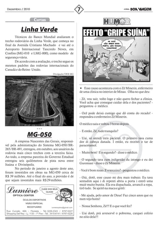 Dezembro / 2010



                           Curtas

              Linha Verde
       Técnicos do Banco Mundial avaliaram o
trecho rodoviário da Linha Verde, que começa no
final da Avenida Cristiano Machado e vai até o
Aeroporto Internacional Tancredo Neves, em
Confins (MG-010 e LMG-800), como modelo de
segurança viária.
       De acordo com a avaliação, o trecho segue os
mesmos padrões das rodovias internacionais do
Canadá e do Reino Unido.
                                               Divulgação/DER-MG




                                                                           Esse causo aconteceu com o Zé Minerin, enfermeiro
                                                                       de uma clínica no interior de Minas. Olha no que deu:

                                                                       - Zé, vou sair, volto logo e não quero fechar a clínica.
                                                                       Você acha que consegue cuidar dela e dos pacientes? -
                                                                       perguntou o médico.

                                                                       - Ocê pode deixá cumigo que dô conta do recado! -
                                                                       respondeu o enfermeiro Zé Minerin.

                                                                       O médico saiu e voltou 3 horas depois.

                                                                       - E então, Zé, tudo tranquilo?
                     MG-050                                            - Uai, só atendi treis pacienti. O primero tava cuma
       A empresa Nascentes das Gerais, responsá-                       dor di cabeça danada. I então, eu receitei o tar de
vel pela administração do Sistema MG-050/BR-                           paracetamol.
265/BR-491, entregou, em outubro, aos usuários da
rodovia mais cinco trechos com a terceira faixa.                       - Muito bem! E o segundo? - disse o médico.
Ao todo, a empresa parceira do Governo Estadual
entregou seis quilômetros de pista nova entre                          - O segundo tava cum indigestão du istongo e eu dei
Itaúna e Divinópolis.                                                  Guronsan – disse o Zé Minerin.
       No período de janeiro a agosto deste ano,
                                                                       - Você é bom nisso. E o terceiro? - perguntou o médico.
foram investidos em obras na MG-050 cerca de
R$ 39 milhões. Até o final do ano, a previsão é de                     - Oiá, dotô, esse causo mi deu mais trabaio. Eu tava
que sejam investidos mais R$ 29 milhões.                               sentadim aqui i di repenti abriu a porta i entrô uma
                                                                       muié muito bunita. Ela era dispachada, arrancô a ropa,
                                                                       tirô tudo. Se ajeitô na maca e gritô:

                                                                       - Me ajuda, pelo amor de Deus! Faz cinco anos que eu
                ÓCULOS ESPORTIVOS                                      num vejo homi!
                   VISÃO ESPECIAL
                    RECEITUÁRIO              lumiereoptica@gmail.com
                                                                       - Nossa Senhora, Zé!!! E o que você fez?
Rua Curvelo, 48A - Floresta - Tel.:3226-2343 / 8787-0227
Shopping Del Rey - Lj. 1130 - 1º Piso - Tel.: 3415-6141 / 8787-0226    - Uai dotô, prá arresorvê o pobrema, carquei colírio
                                                                       no zóio dela!!!
 