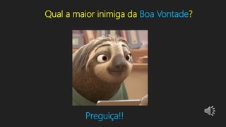 Qual a maior inimiga da Boa Vontade?
Preguiça!!
 