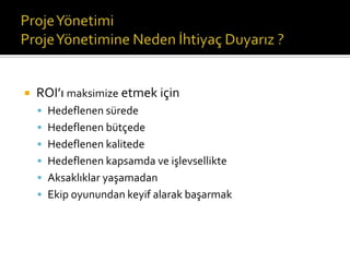 

ROI’ı maksimize etmek için
 Hedeflenen sürede
 Hedeflenen bütçede
 Hedeflenen kalitede

 Hedeflenen kapsamda ve işlevsellikte
 Aksaklıklar yaşamadan
 Ekip oyunundan keyif alarak başarmak

 