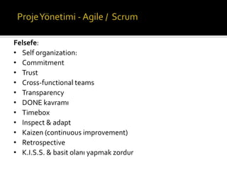 Felsefe:
• Self organization:
• Commitment
• Trust
• Cross-functional teams
• Transparency
• DONE kavramı
• Timebox
• Inspect & adapt
• Kaizen (continuous improvement)
• Retrospective
• K.I.S.S. & basit olanı yapmak zordur

 