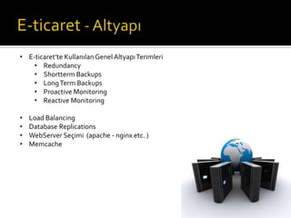 • E-ticaret’te Kullanılan Genel Altyapı Terimleri
• Redundancy
• Shortterm Backups
• Long Term Backups
• Proactive Monitoring
• Reactive Monitoring
•
•
•
•

Load Balancing
Database Replications
WebServer Seçimi (apache - nginx etc. )
Memcache

 