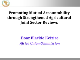 Promoting Mutual Accountability
through Strengthened Agricultural
Joint Sector Reviews

Boaz Blackie Keizire
Africa Union Commission

13.11.2013

Seite 1

 