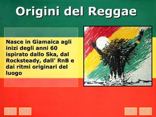 Origini del Reggae Nasce in Giamaica agli inizi degli anni 60 ispirato dallo Ska, dal Rocksteady, dall’ RnB e dai ritmi originari del luogo 