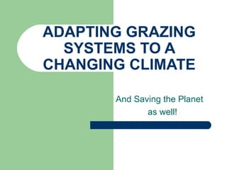 ADAPTING GRAZING SYSTEMS TO A CHANGING CLIMATE And Saving the Planet  as well! 