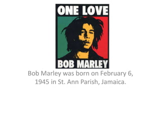 Bob Marley was born on February 6,
1945 in St. Ann Parish, Jamaica.
 