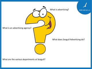 What is advertising?

What is an advertising agency?

What does Seagull Advertising do?

What are the various departments at Seagull?

 