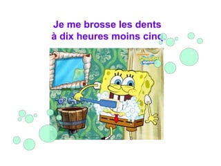 Je me brosse les dents
à dix heures moins cinq.
 