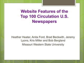 Website Features of the
Top 100 Circulation U.S.
Newspapers
Heather Heater, Anita Ford, Brad Beckwith, Jeremy
Lyons, Kris Miller and Bob Bergland
Missouri Western State University
 
