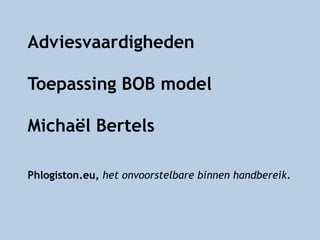 Adviesvaardigheden
Toepassing BOB model
Michaël Bertels
Phlogiston.eu, het onvoorstelbare binnen handbereik.
 