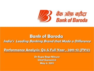 Bank of Baroda
India’s Leading Banking Brand that Made a Difference

Performance Analysis: Q4 & Full Year , 2011-12 (FY12)
                  Dr Rupa Rege Nitsure
                     Chief Economist
                      May 4, 2012
 