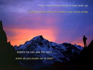How many times must a man look up ¿Cuántas veces debe un hombre mirar hacia arriba before he can see the sky? antes de que pueda ver el cielo? 