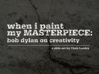 when i paint
my MASTERPIECE:
bob dylan on creativity
              a slide set by Chris Landry
 