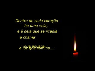 Dentro de cada coração há uma vela,  e é dela que se irradia a chama  que aquece, a luz que ilumina... 