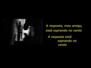 A resposta, meu amigo, A resposta está  soprando no vento  está soprando no vento 