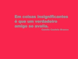 Em coisas insignificantes é que um verdadeiro  amigo se avalia. Camilo Castelo Branco 