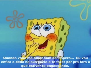 Quando você me olhar com desespero...  Eu vou enfiar o dedo na sua   goela e te fazer por pra fora o que estiver te engasgando.   