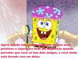 Agora mande este poema aos seus amigos mais próximos e espere pra ficar em depressão quando perceber que você só tem dois amigos, e você ainda está ferrado com um deles. 