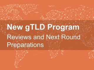 New gTLD Program
Reviews and Next Round
Preparations
 