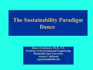 The Sustainability Paradigm
          Dance


         Robert Gearheart, Ph.D., P.E.
    Professor of Environmental Engineering
          Humboldt State University
               Arcata, California
              rag2@humboldt.edu